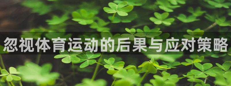 新球体育可以分享别人下载嘛：忽视体育运动的后果与应对策略